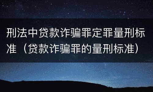 刑法中贷款诈骗罪定罪量刑标准（贷款诈骗罪的量刑标准）