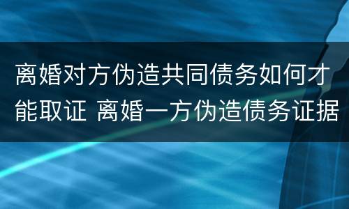 离婚对方伪造共同债务如何才能取证 离婚一方伪造债务证据法院怎样判