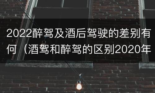 2022醉驾及酒后驾驶的差别有何（酒驾和醉驾的区别2020年）