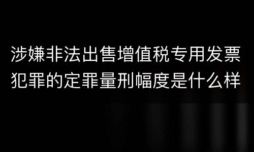 涉嫌非法出售增值税专用发票犯罪的定罪量刑幅度是什么样的