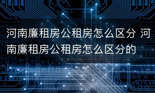 河南廉租房公租房怎么区分 河南廉租房公租房怎么区分的