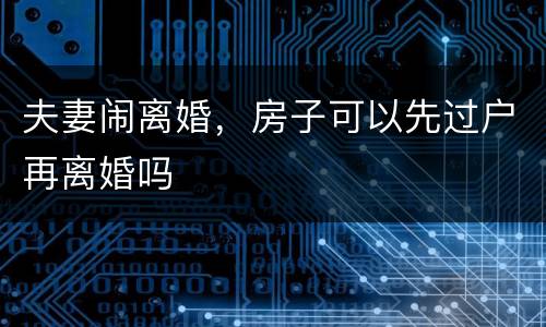 夫妻闹离婚，房子可以先过户再离婚吗