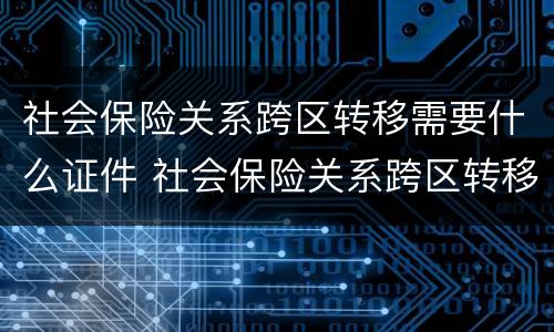 社会保险关系跨区转移需要什么证件 社会保险关系跨区转移需要什么证件材料