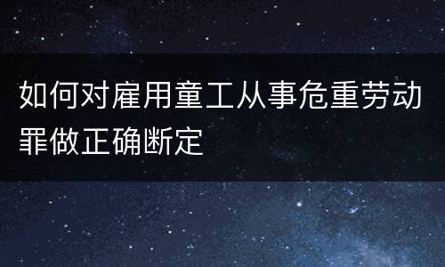 如何对雇用童工从事危重劳动罪做正确断定