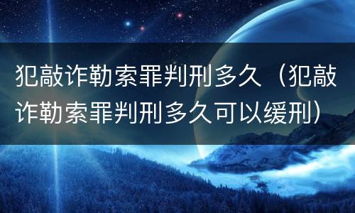 犯敲诈勒索罪判刑多久（犯敲诈勒索罪判刑多久可以缓刑）