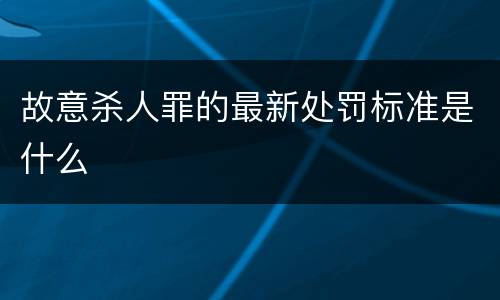 故意杀人罪的最新处罚标准是什么