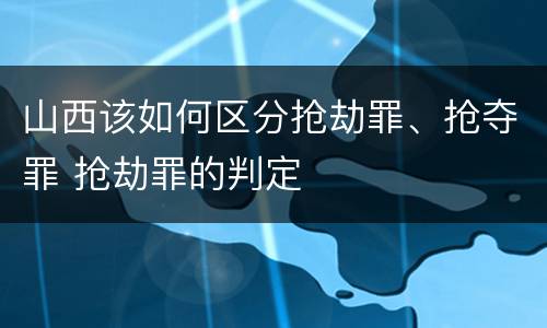 山西该如何区分抢劫罪、抢夺罪 抢劫罪的判定