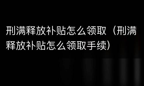 刑满释放补贴怎么领取（刑满释放补贴怎么领取手续）