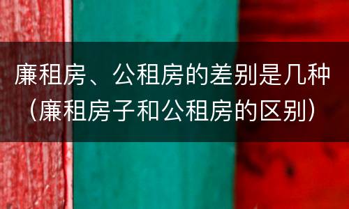 廉租房、公租房的差别是几种（廉租房子和公租房的区别）