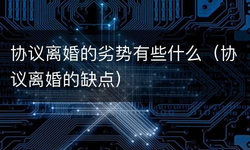 协议离婚的劣势有些什么（协议离婚的缺点）