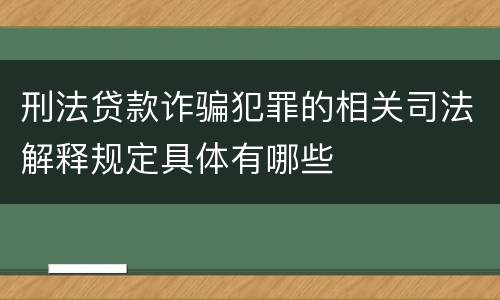 刑法贷款诈骗犯罪的相关司法解释规定具体有哪些