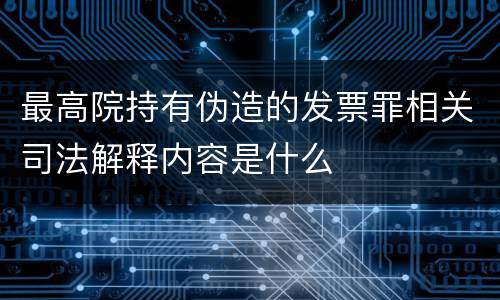 最高院持有伪造的发票罪相关司法解释内容是什么