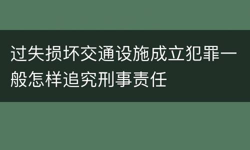 过失损坏交通设施成立犯罪一般怎样追究刑事责任