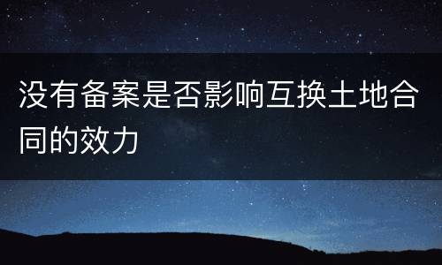 没有备案是否影响互换土地合同的效力