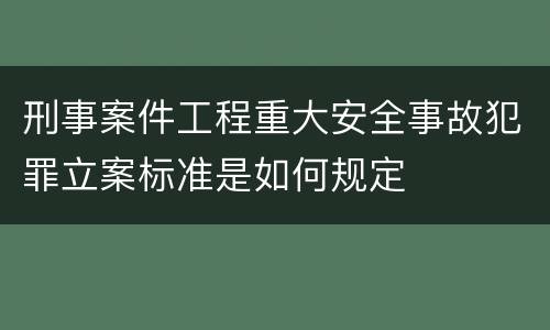 刑事案件工程重大安全事故犯罪立案标准是如何规定
