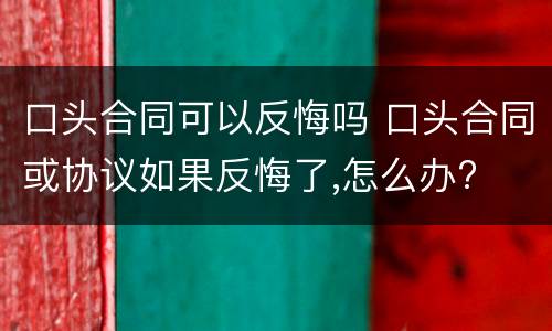 口头合同可以反悔吗 口头合同或协议如果反悔了,怎么办?