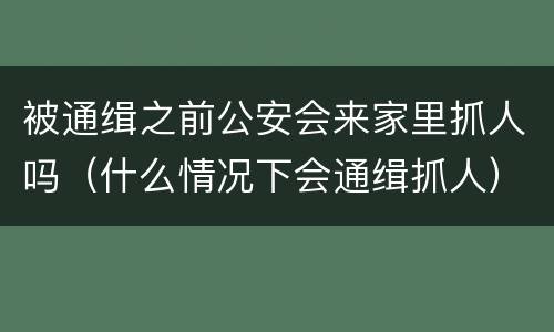 被通缉之前公安会来家里抓人吗（什么情况下会通缉抓人）