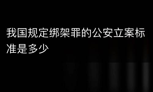 我国规定绑架罪的公安立案标准是多少
