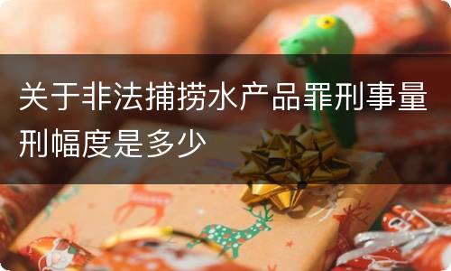关于非法捕捞水产品罪刑事量刑幅度是多少
