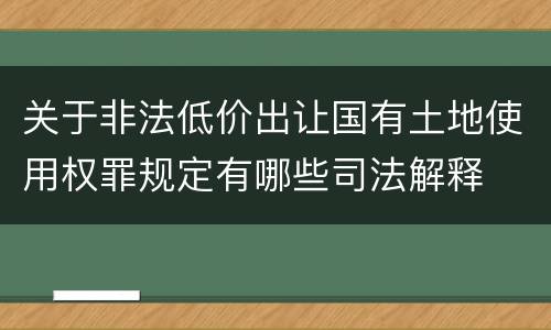 关于非法低价出让国有土地使用权罪规定有哪些司法解释