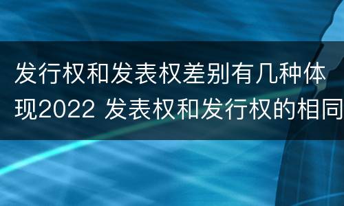 发行权和发表权差别有几种体现2022 发表权和发行权的相同点