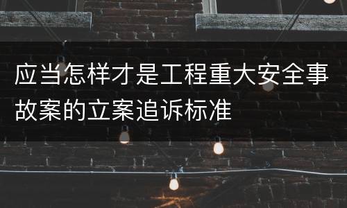 应当怎样才是工程重大安全事故案的立案追诉标准