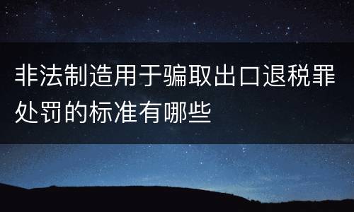 非法制造用于骗取出口退税罪处罚的标准有哪些