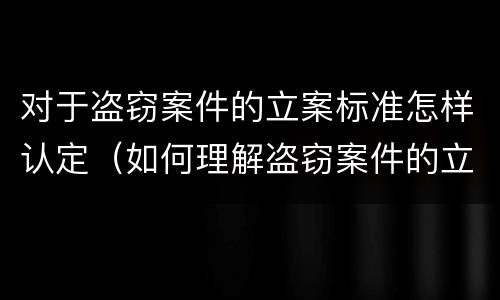 对于盗窃案件的立案标准怎样认定（如何理解盗窃案件的立案标准）