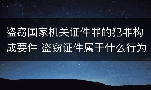 盗窃国家机关证件罪的犯罪构成要件 盗窃证件属于什么行为