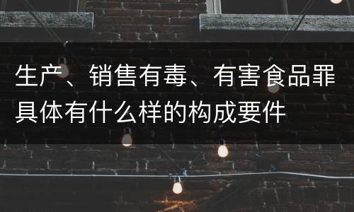 生产、销售有毒、有害食品罪具体有什么样的构成要件