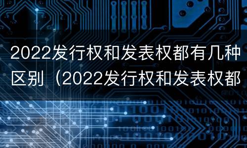2022发行权和发表权都有几种区别(2022发行权和发表权都有几种区别呢)