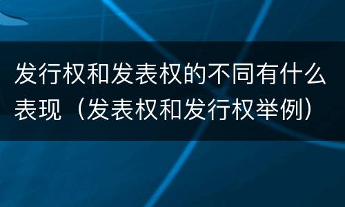 发行权和发表权的不同有什么表现（发表权和发行权举例）