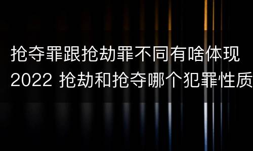 抢夺罪跟抢劫罪不同有啥体现2022 抢劫和抢夺哪个犯罪性质严重
