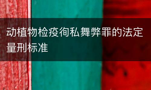 动植物检疫徇私舞弊罪的法定量刑标准
