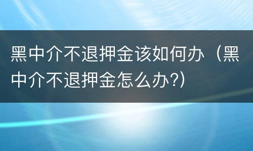 黑中介不退押金该如何办（黑中介不退押金怎么办?）