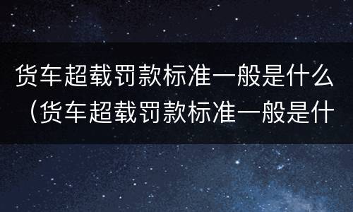 货车超载罚款标准一般是什么（货车超载罚款标准一般是什么样的）