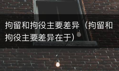 拘留和拘役主要差异（拘留和拘役主要差异在于）