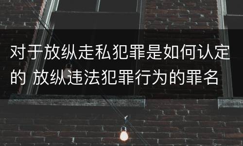 对于放纵走私犯罪是如何认定的 放纵违法犯罪行为的罪名