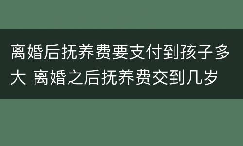 离婚后抚养费要支付到孩子多大 离婚之后抚养费交到几岁