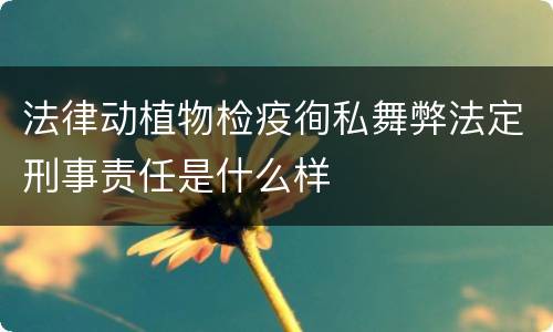 法律动植物检疫徇私舞弊法定刑事责任是什么样