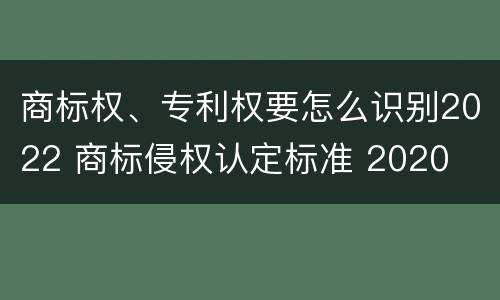 商标权、专利权要怎么识别2022 商标侵权认定标准 2020