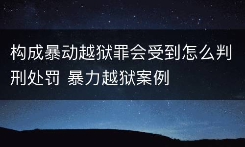 构成暴动越狱罪会受到怎么判刑处罚 暴力越狱案例