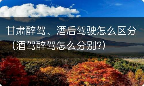 甘肃醉驾、酒后驾驶怎么区分（酒驾醉驾怎么分别?）