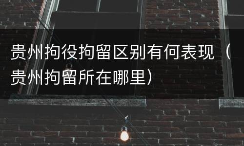 贵州拘役拘留区别有何表现（贵州拘留所在哪里）