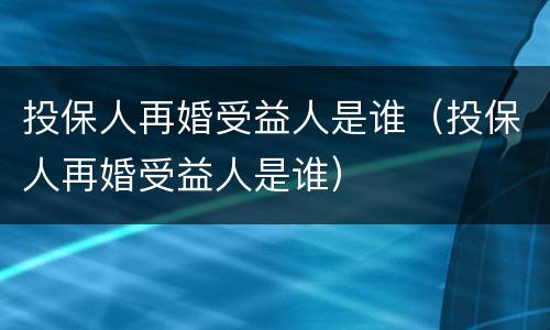 投保人再婚受益人是谁（投保人再婚受益人是谁）