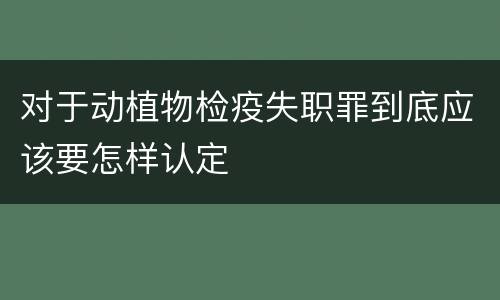 对于动植物检疫失职罪到底应该要怎样认定