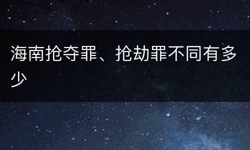 海南抢夺罪、抢劫罪不同有多少