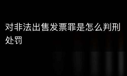 对非法出售发票罪是怎么判刑处罚