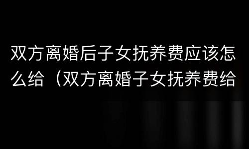 双方离婚后子女抚养费应该怎么给（双方离婚子女抚养费给多少）