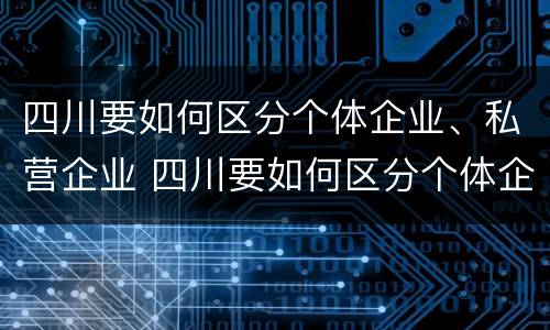 四川要如何区分个体企业、私营企业 四川要如何区分个体企业,私营企业呢